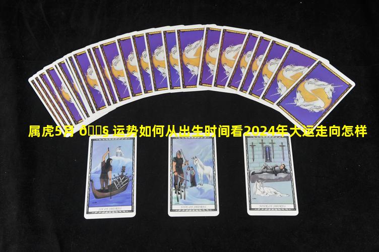 属虎5月 🐧 运势如何从出生时间看2024年大运走向怎样